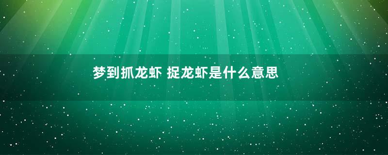 梦到抓龙虾 捉龙虾是什么意思